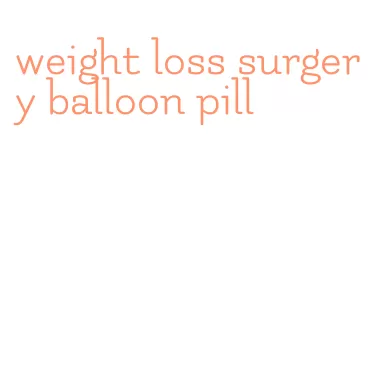 weight loss surgery balloon pill