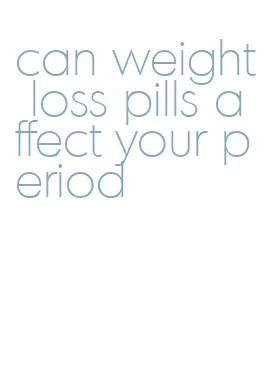 can weight loss pills affect your period
