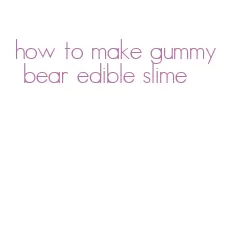 how to make gummy bear edible slime