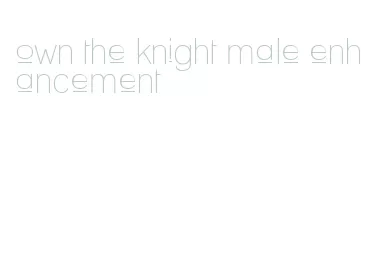 own the knight male enhancement