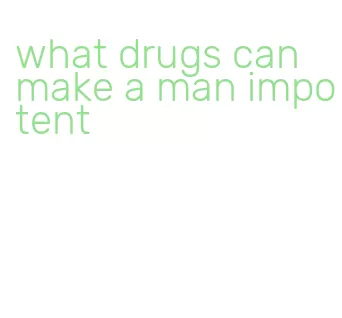 what drugs can make a man impotent