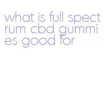 what is full spectrum cbd gummies good for
