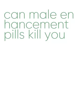 can male enhancement pills kill you