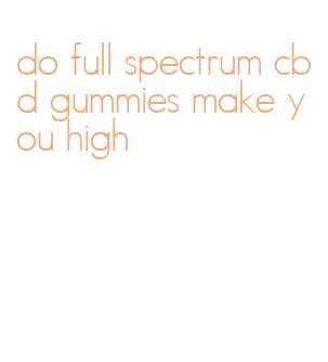do full spectrum cbd gummies make you high