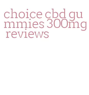 choice cbd gummies 300mg reviews