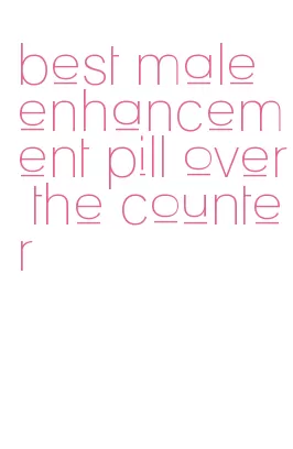 best male enhancement pill over the counter