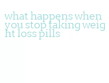 what happens when you stop taking weight loss pills