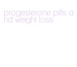 progesterone pills and weight loss