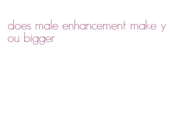 does male enhancement make you bigger