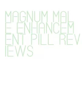 magnum male enhancement pill reviews