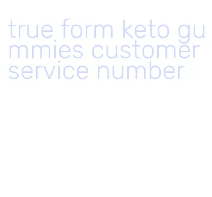 true form keto gummies customer service number