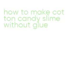 how to make cotton candy slime without glue