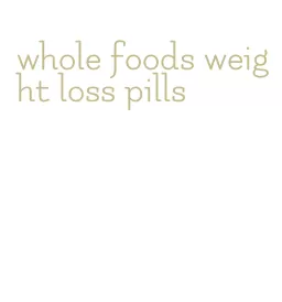whole foods weight loss pills