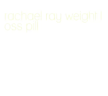 rachael ray weight loss pill
