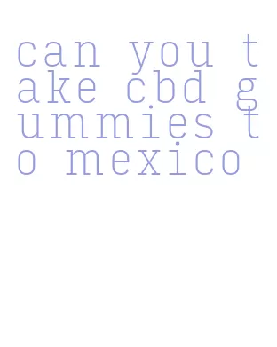 can you take cbd gummies to mexico