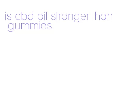 is cbd oil stronger than gummies