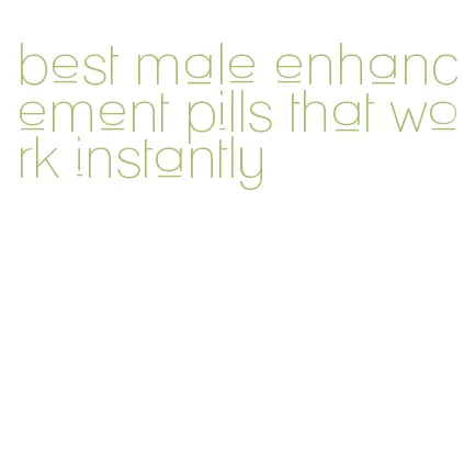 best male enhancement pills that work instantly