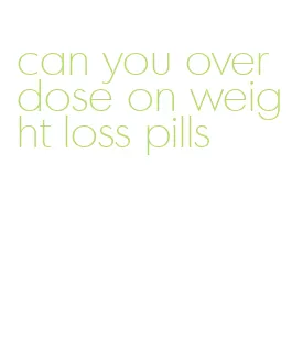 can you overdose on weight loss pills