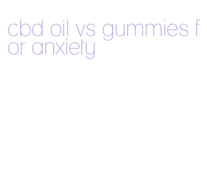 cbd oil vs gummies for anxiety