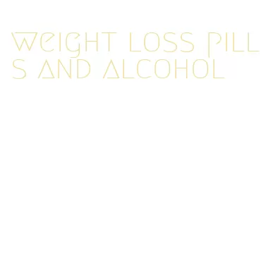 weight loss pills and alcohol