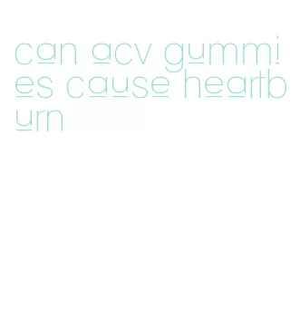 can acv gummies cause heartburn