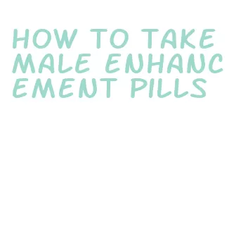 how to take male enhancement pills