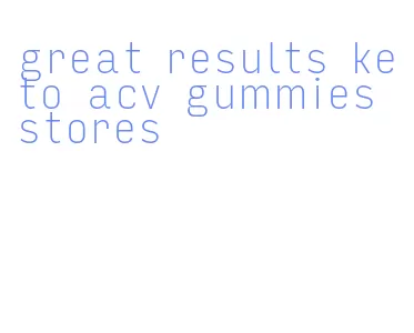 great results keto acv gummies stores