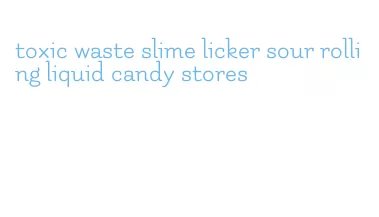 toxic waste slime licker sour rolling liquid candy stores