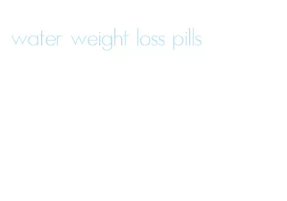 water weight loss pills