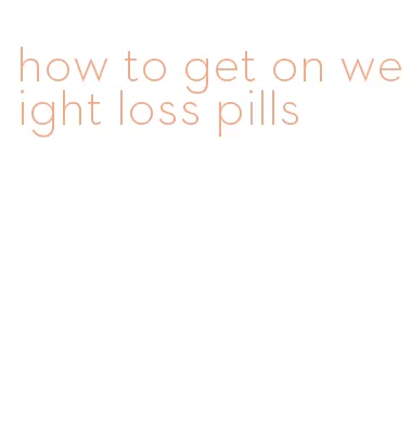 how to get on weight loss pills
